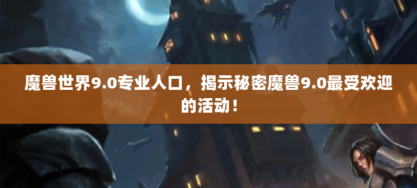 魔兽世界9.0专业人口，揭示秘密魔兽9.0最受欢迎的活动！ 第2张