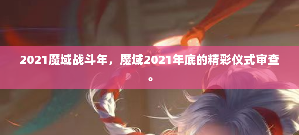 2021魔域战斗年，魔域2021年底的精彩仪式审查。