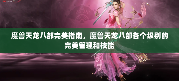 魔兽天龙八部完美指南,魔兽天龙八部各个级别的完美管理和技能 第1张 魔兽天龙八部完美指南,魔兽天龙八部各个级别的完美管理和技能 第1张