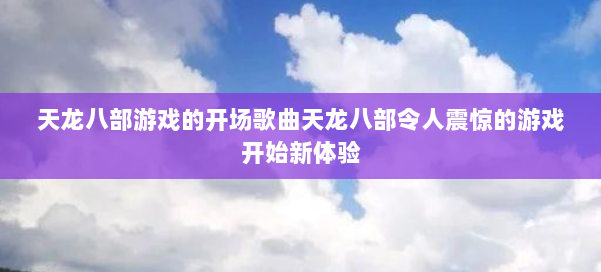 天龙八部游戏的开场歌曲天龙八部令人震惊的游戏开始新体验 第3张