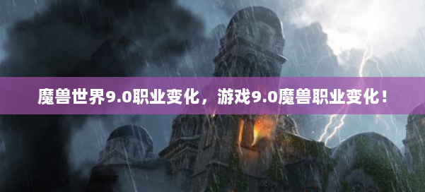 魔兽世界9.0职业变化，游戏9.0魔兽职业变化！