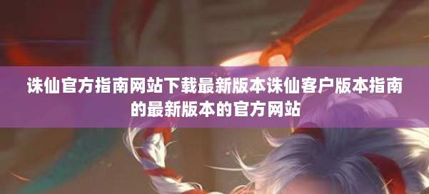 诛仙官方指南网站下载最新版本诛仙客户版本指南的最新版本的官方网站 第1张