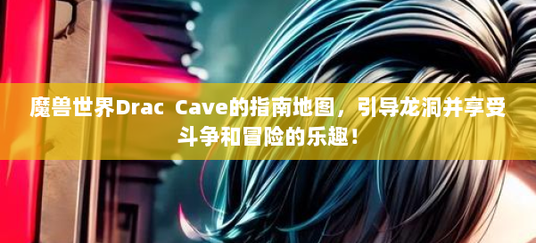 魔兽世界Drac Cave的指南地图,引导龙洞并享受斗争和冒险的乐趣! 第1张 魔兽世界Drac Cave的指南地图,引导龙洞并享受斗争和冒险的乐趣! 第1张