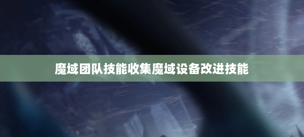 魔域团队技能收集魔域设备改进技能 第2张 魔域团队技能收集魔域设备改进技能 第2张
