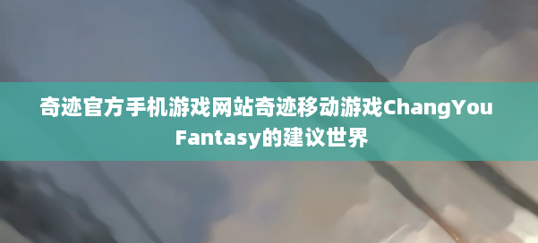 奇迹官方手机游戏网站奇迹移动游戏ChangYou Fantasy的建议世界 第1张