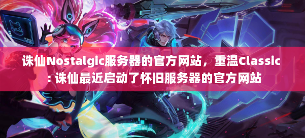 诛仙Nostalgic服务器的官方网站,重温Classic : 诛仙最近启动了怀旧服务器的官方网站 第1张 诛仙Nostalgic服务器的官方网站,重温Classic : 诛仙最近启动了怀旧服务器的官方网站 第1张