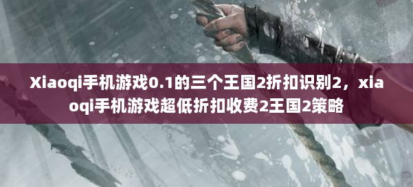 Xiaoqi手机游戏0.1的三个王国2折扣识别2,xiaoqi手机游戏超低折扣收费2王国2策略 第2张 Xiaoqi手机游戏0.1的三个王国2折扣识别2,xiaoqi手机游戏超低折扣收费2王国2策略 第2张