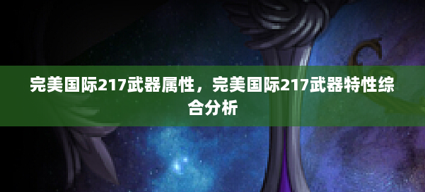 完美国际217武器属性,完美国际217武器特性综合分析 第2张 完美国际217武器属性,完美国际217武器特性综合分析 第2张