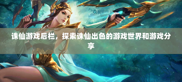 诛仙游戏后栏，探索诛仙出色的游戏世界和游戏分享 第2张