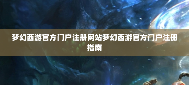 梦幻西游官方门户注册网站梦幻西游官方门户注册指南 第1张
