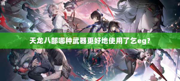 天龙八部哪种武器更好地使用了乞eg？ 第2张