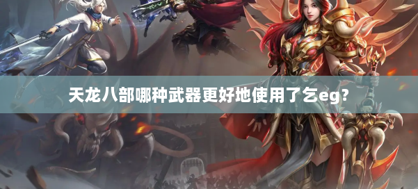 天龙八部哪种武器更好地使用了乞eg？ 第1张