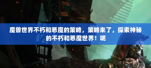 魔兽世界不朽和恶魔的策略，策略来了，探索神秘的不朽和恶魔世界！呢 第2张
