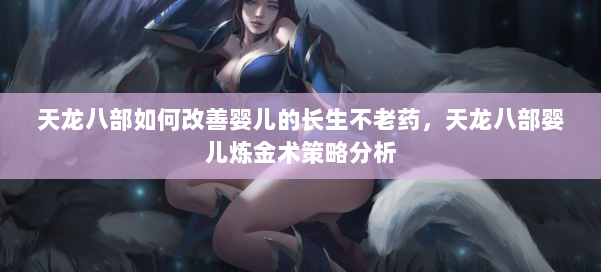 天龙八部如何改善婴儿的长生不老药,天龙八部婴儿炼金术策略分析 第1张 天龙八部如何改善婴儿的长生不老药,天龙八部婴儿炼金术策略分析 第1张