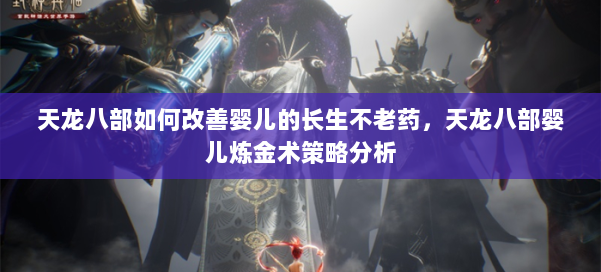 天龙八部如何改善婴儿的长生不老药,天龙八部婴儿炼金术策略分析 第2张 天龙八部如何改善婴儿的长生不老药,天龙八部婴儿炼金术策略分析 第2张