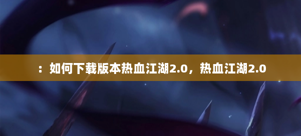 :如何下载版本热血江湖2.0,热血江湖2.0 第2张 :如何下载版本热血江湖2.0,热血江湖2.0 第2张