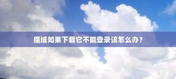 魔域如果下载它不能登录该怎么办？ 第2张