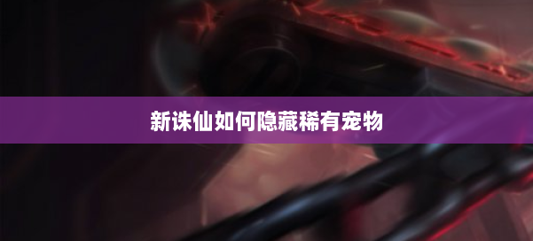 新诛仙如何隐藏稀有宠物 第2张