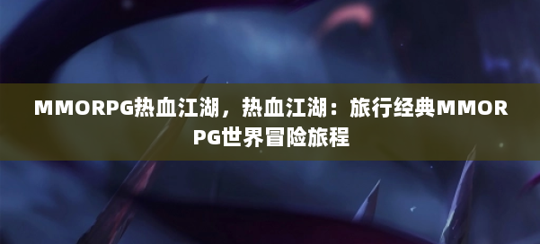 MMORPG热血江湖，热血江湖：旅行经典MMORPG世界冒险旅程 第2张
