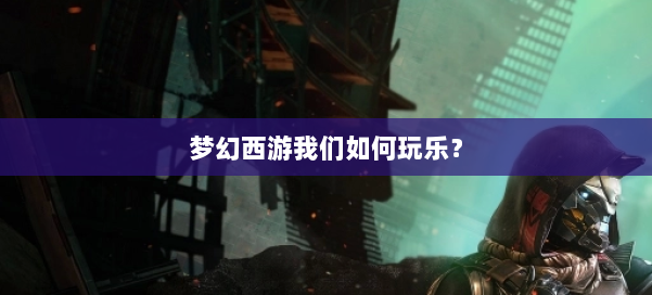 梦幻西游我们如何玩乐? 第3张 梦幻西游我们如何玩乐? 第3张