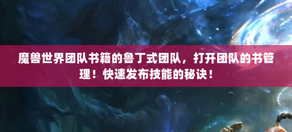 魔兽世界团队书籍的鲁丁式团队,打开团队的书管理!快速发布技能的秘诀! 第1张 魔兽世界团队书籍的鲁丁式团队,打开团队的书管理!快速发布技能的秘诀! 第1张