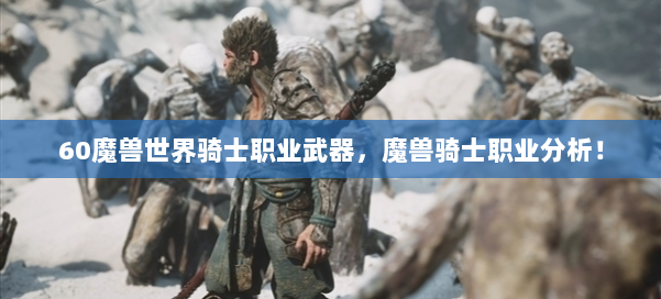 60魔兽世界骑士职业武器，魔兽骑士职业分析！ 第1张