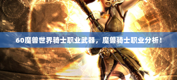 60魔兽世界骑士职业武器，魔兽骑士职业分析！ 第2张