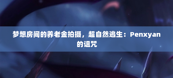 梦想房间的养老金拍摄，超自然逃生：Penxyan的诅咒 第1张