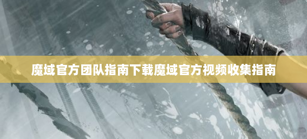 魔域官方团队指南下载魔域官方视频收集指南