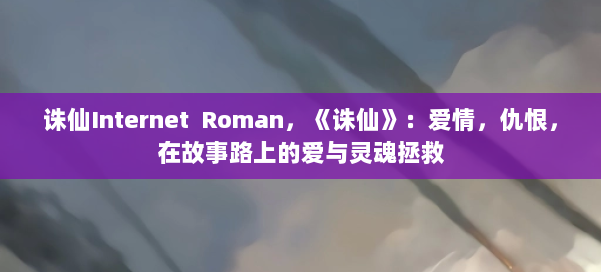 诛仙Internet Roman，《诛仙》：爱情，仇恨，在故事路上的爱与灵魂拯救 第2张