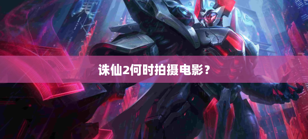 诛仙2何时拍摄电影? 第1张 诛仙2何时拍摄电影? 第1张