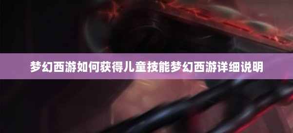 梦幻西游如何获得儿童技能梦幻西游详细说明 第2张