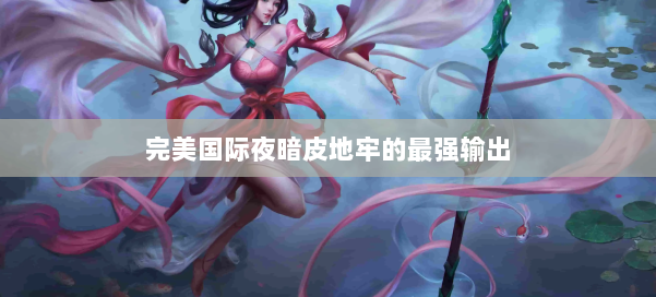 完美国际夜暗皮地牢的最强输出 第1张