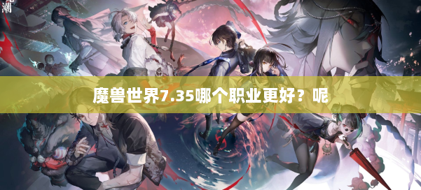 魔兽世界7.35哪个职业更好？呢 第2张