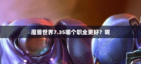 魔兽世界7.35哪个职业更好？呢 第3张