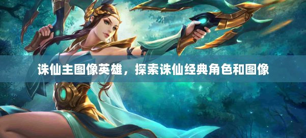 诛仙主图像英雄，探索诛仙经典角色和图像