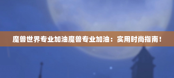 魔兽世界专业加油魔兽专业加油：实用时尚指南！ 第2张