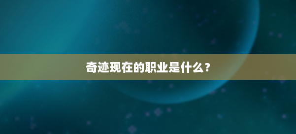 奇迹现在的职业是什么？ 第1张