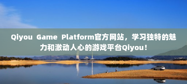 Qiyou Game Platform官方网站,学习独特的魅力和激动人心的游戏平台Qiyou! 第1张 Qiyou Game Platform官方网站,学习独特的魅力和激动人心的游戏平台Qiyou! 第1张