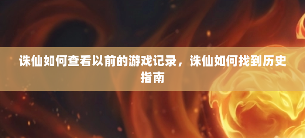 诛仙如何查看以前的游戏记录,诛仙如何找到历史指南 第1张 诛仙如何查看以前的游戏记录,诛仙如何找到历史指南 第1张