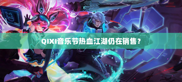 QIXI音乐节热血江湖仍在销售？ 第1张