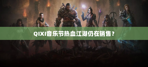 QIXI音乐节热血江湖仍在销售？ 第3张