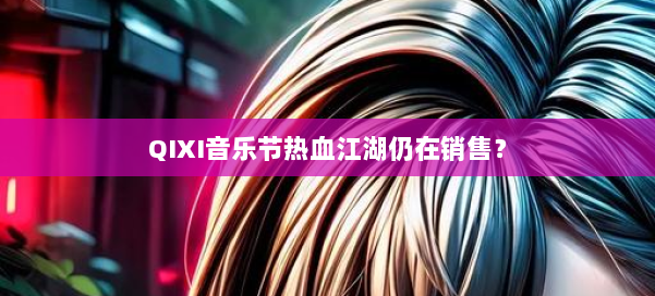 QIXI音乐节热血江湖仍在销售？ 第2张