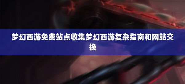 梦幻西游免费站点收集梦幻西游复杂指南和网站交换 第1张