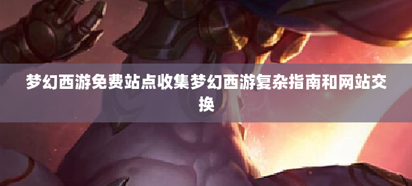 梦幻西游免费站点收集梦幻西游复杂指南和网站交换 第3张