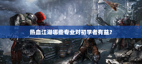 热血江湖哪些专业对初学者有益？ 第1张
