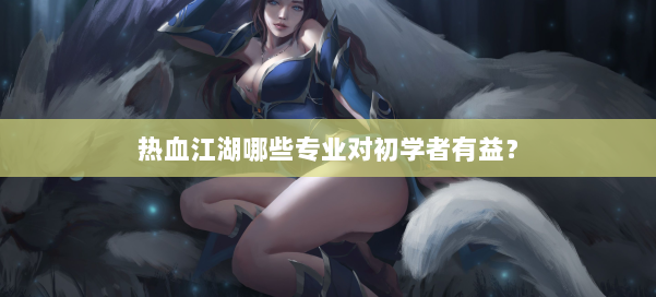 热血江湖哪些专业对初学者有益？ 第3张