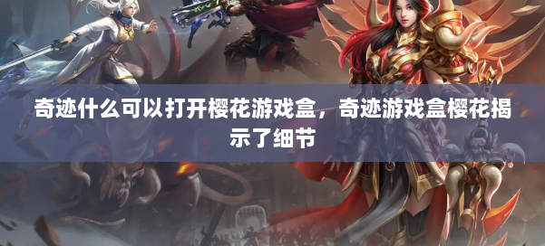 奇迹什么可以打开樱花游戏盒，奇迹游戏盒樱花揭示了细节 第1张