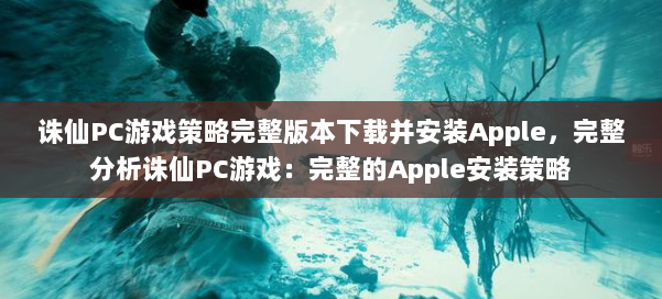 诛仙PC游戏策略完整版本下载并安装Apple，完整分析诛仙PC游戏：完整的Apple安装策略 第2张