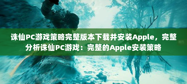 诛仙PC游戏策略完整版本下载并安装Apple，完整分析诛仙PC游戏：完整的Apple安装策略